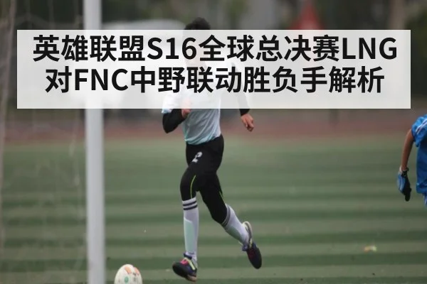 英雄联盟S16全球总决赛LNG对FNC中野联动胜负手解析