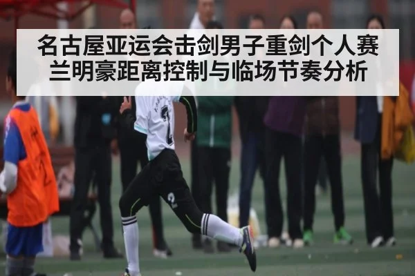 名古屋亚运会击剑男子重剑个人赛兰明豪距离控制与临场节奏分析