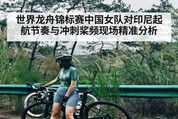 世界龙舟锦标赛中国女队对印尼起航节奏与冲刺桨频现场精准分析