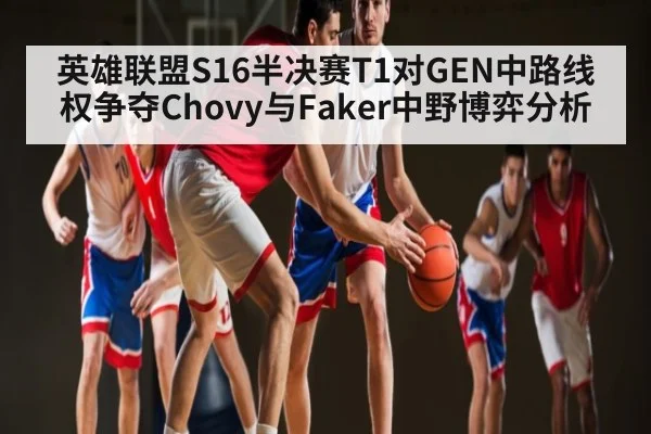 英雄联盟S16半决赛T1对GEN中路线权争夺Chovy与Faker中野博弈分析