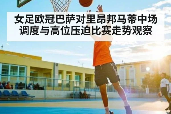女足欧冠巴萨对里昂邦马蒂中场调度与高位压迫比赛走势观察